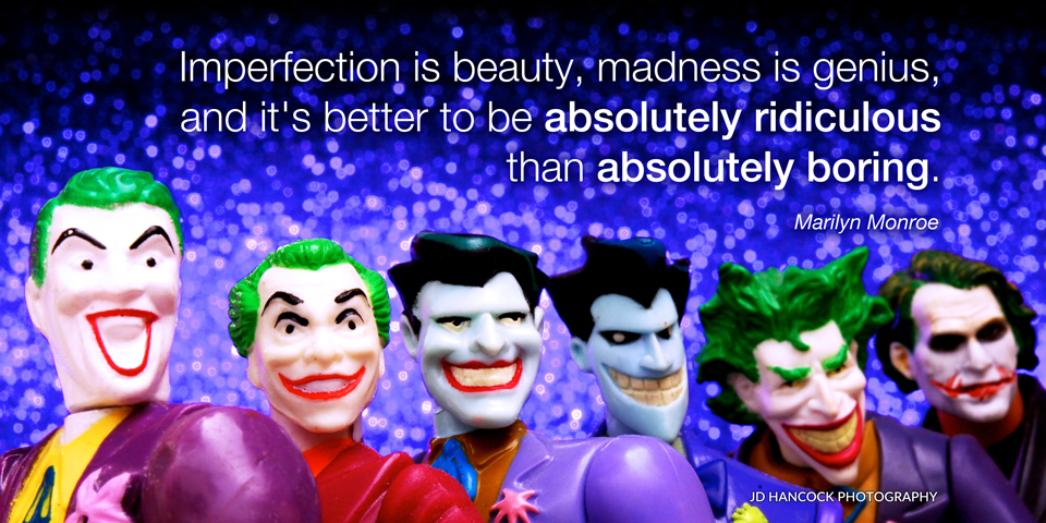 Imperfection is beauty, madness is genius ...