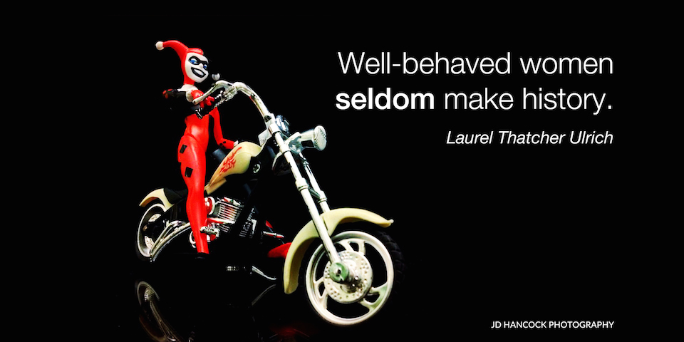Well-behaved women seldom make history.